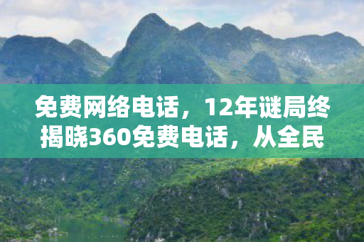 免费网络电话,12年谜局终揭晓360免费电话,从全民狂欢到泪目谢幕的数字史诗 免费网络电话,12年谜局终揭晓360免费电话,从全民狂欢到泪目谢幕的数字史诗