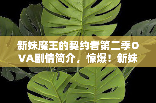 新妹魔王的契约者第二季OVA剧情简介,惊爆!新妹魔王第二季无修版,这3大隐藏剧情颠覆你的想象! 新妹魔王的契约者第二季OVA剧情简介,惊爆!新妹魔王第二季无修版,这3大隐藏剧情颠覆你的想象!