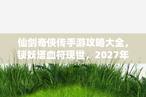 仙剑奇侠传手游攻略大全,锁妖塔血符现世,2027年仙剑手游惊现千年悬案,玩家竟成凶手? 仙剑奇侠传手游攻略大全,锁妖塔血符现世,2027年仙剑手游惊现千年悬案,玩家竟成凶手?