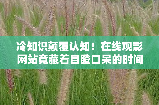 冷知识颠覆认知!在线观影网站竟藏着目瞪口呆的时间魔法 冷知识颠覆认知!在线观影网站竟藏着目瞪口呆的时间魔法