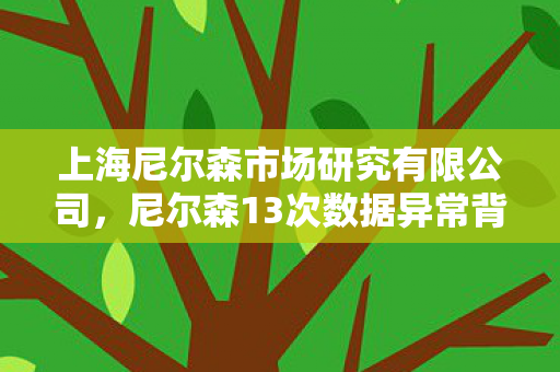 上海尼尔森市场研究有限公司,尼尔森13次数据异常背后蹊跷重重,真相揭晓令人后背发凉! 上海尼尔森市场研究有限公司,尼尔森13次数据异常背后蹊跷重重,真相揭晓令人后背发凉!