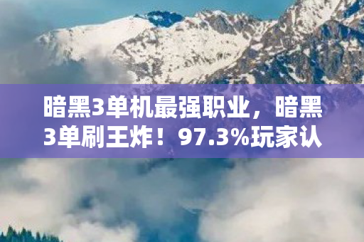 暗黑3单机最强职业,暗黑3单刷王炸!97.3%玩家认证衍生数据破圈,连说唱圈都跪了 暗黑3单机最强职业,暗黑3单刷王炸!97.3%玩家认证衍生数据破圈,连说唱圈都跪了