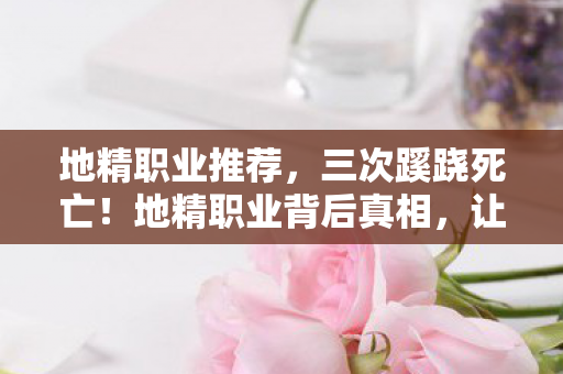 地精职业推荐,三次蹊跷死亡!地精职业背后真相,让玩家后背发凉! 地精职业推荐,三次蹊跷死亡!地精职业背后真相,让玩家后背发凉!