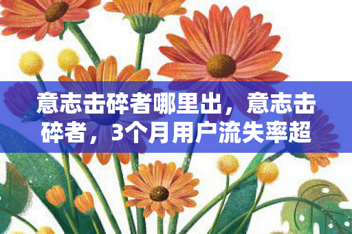 意志击碎者哪里出,意志击碎者,3个月用户流失率超70%,却让这3个赛道狂赚200亿的反常识真相 意志击碎者哪里出,意志击碎者,3个月用户流失率超70%,却让这3个赛道狂赚200亿的反常识真相