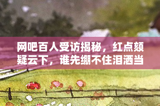 网吧百人受访揭秘,红点颏疑云下,谁先绷不住泪洒当场? 网吧百人受访揭秘,红点颏疑云下,谁先绷不住泪洒当场?