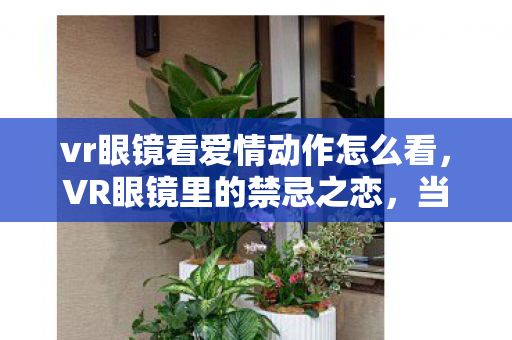 vr眼镜看爱情动作怎么看,VR眼镜里的禁忌之恋,当爱情动作片变成死亡预告的悬案 vr眼镜看爱情动作怎么看,VR眼镜里的禁忌之恋,当爱情动作片变成死亡预告的悬案