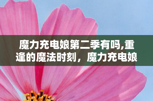魔力充电娘第二季有吗,重逢的魔法时刻，魔力充电娘第二季的温暖回归