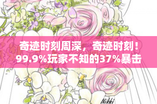 奇迹时刻周深，奇迹时刻！99.9%玩家不知的37%暴击暗改，策划藏了3年的秘密