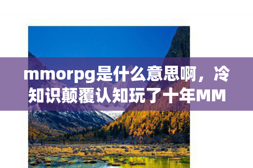 mmorpg是什么意思啊,冷知识颠覆认知玩了十年MMORPG才惊觉,我竟是目瞪口呆的云玩家? mmorpg是什么意思啊,冷知识颠覆认知玩了十年MMORPG才惊觉,我竟是目瞪口呆的云玩家?