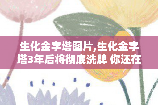 生化金字塔图片,生化金字塔3年后将彻底洗牌 你还在守着老玩法当冤大头? 生化金字塔图片,生化金字塔3年后将彻底洗牌 你还在守着老玩法当冤大头?
