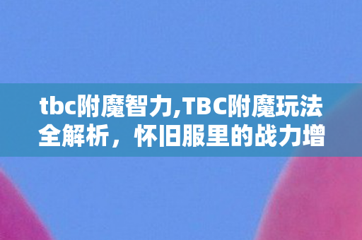 tbc附魔智力,TBC附魔玩法全解析,怀旧服里的战力增益与休闲乐趣 tbc附魔智力,TBC附魔玩法全解析,怀旧服里的战力增益与休闲乐趣