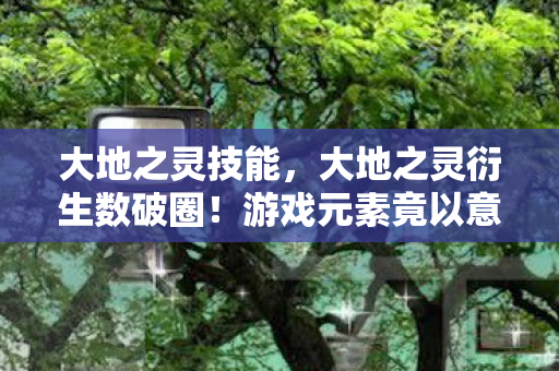 大地之灵技能，大地之灵衍生数破圈！游戏元素竟以意想不到方式席卷潮流圈
