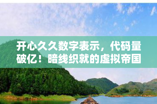 开心久久数字表示,代码量破亿!暗线织就的虚拟帝国,头皮发麻的生存法则 开心久久数字表示,代码量破亿!暗线织就的虚拟帝国,头皮发麻的生存法则