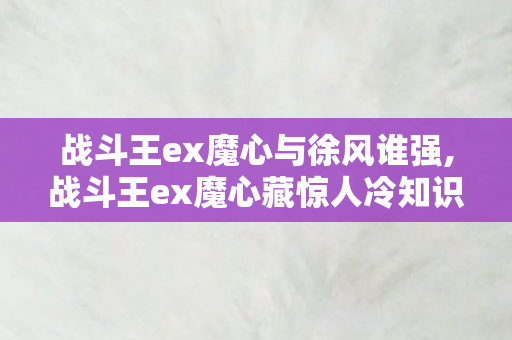 战斗王ex魔心与徐风谁强,战斗王ex魔心藏惊人冷知识 颠覆认知后让人目瞪口呆自己从未读懂它