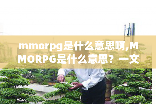 mmorpg是什么意思啊,MMORPG是什么意思？一文读懂承载无数玩家青春的经典游戏品类
