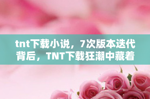 tnt下载小说,7次版本迭代背后,TNT下载狂潮中藏着多少老玩家未解的秘密? tnt下载小说,7次版本迭代背后,TNT下载狂潮中藏着多少老玩家未解的秘密?