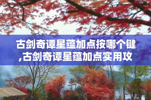 古剑奇谭星蕴加点按哪个键,古剑奇谭星蕴加点实用攻略,适配全角色不同玩法的搭配思路 古剑奇谭星蕴加点按哪个键,古剑奇谭星蕴加点实用攻略,适配全角色不同玩法的搭配思路