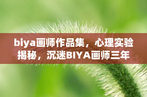 biya画师作品集,心理实验揭秘,沉迷BIYA画师三年,细思极恐的自我囚禁 biya画师作品集,心理实验揭秘,沉迷BIYA画师三年,细思极恐的自我囚禁