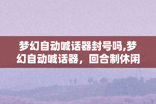 梦幻自动喊话器封号吗,梦幻自动喊话器,回合制休闲玩家的高效游戏辅助好帮手 梦幻自动喊话器封号吗,梦幻自动喊话器,回合制休闲玩家的高效游戏辅助好帮手