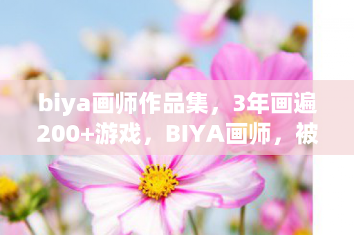 biya画师作品集,3年画遍200+游戏,BIYA画师,被甲方虐哭的996,竟藏着最纯粹的热爱 biya画师作品集,3年画遍200+游戏,BIYA画师,被甲方虐哭的996,竟藏着最纯粹的热爱