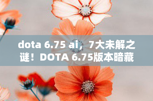 dota 6.75 ai,7大未解之谜!DOTA 6.75版本暗藏的惊天秘密,触动了谁的青春? dota 6.75 ai,7大未解之谜!DOTA 6.75版本暗藏的惊天秘密,触动了谁的青春?