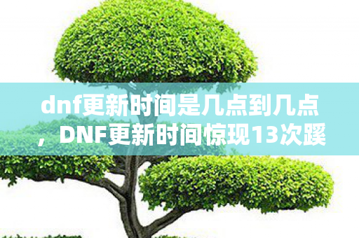 dnf更新时间是几点到几点,DNF更新时间惊现13次蹊跷变动,背后真相让人后背发凉! dnf更新时间是几点到几点,DNF更新时间惊现13次蹊跷变动,背后真相让人后背发凉!