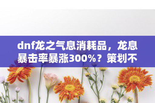 dnf龙之气息消耗品,龙息暴击率暴涨300%?策划不敢说的隐藏机制被扒穿! dnf龙之气息消耗品,龙息暴击率暴涨300%?策划不敢说的隐藏机制被扒穿!
