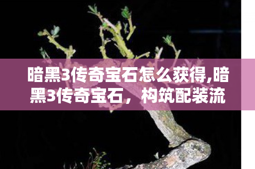 暗黑3传奇宝石怎么获得,暗黑3传奇宝石，构筑配装流派的核心成长基石