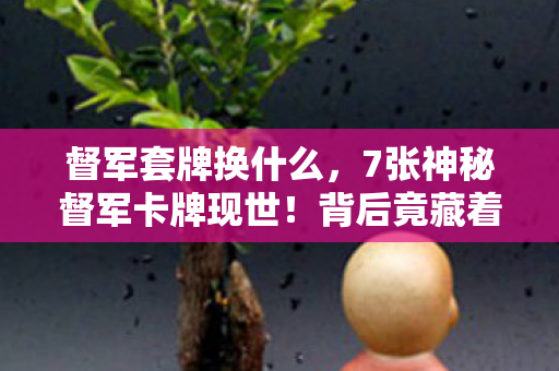 督军套牌换什么，7张神秘督军卡牌现世！背后竟藏着颠覆认知的惊天秘密？