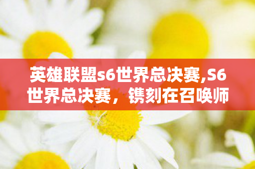 英雄联盟s6世界总决赛,S6世界总决赛,镌刻在召唤师青春里的滚烫金色记忆 英雄联盟s6世界总决赛,S6世界总决赛,镌刻在召唤师青春里的滚烫金色记忆