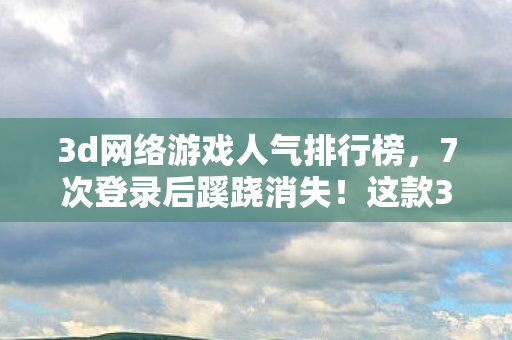 3d网络游戏人气排行榜,7次登录后蹊跷消失!这款3D网游背后,竟藏着让人后背发凉的真相 3d网络游戏人气排行榜,7次登录后蹊跷消失!这款3D网游背后,竟藏着让人后背发凉的真相