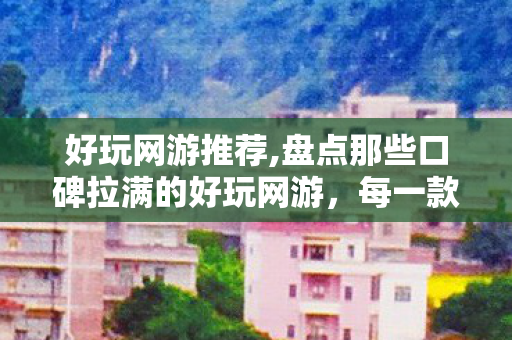 好玩网游推荐,盘点那些口碑拉满的好玩网游,每一款都能玩出专属新鲜感 好玩网游推荐,盘点那些口碑拉满的好玩网游,每一款都能玩出专属新鲜感
