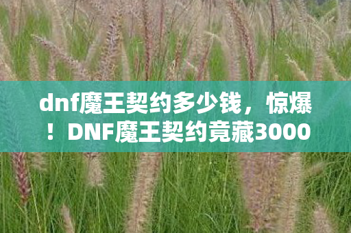 dnf魔王契约多少钱,惊爆!DNF魔王契约竟藏3000万隐情,玩家听后吓一跳! dnf魔王契约多少钱,惊爆!DNF魔王契约竟藏3000万隐情,玩家听后吓一跳!