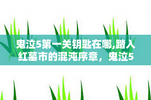 鬼泣5第一关钥匙在哪,踏入红墓市的混沌序章,鬼泣5第一关的沉浸式初体验 鬼泣5第一关钥匙在哪,踏入红墓市的混沌序章,鬼泣5第一关的沉浸式初体验