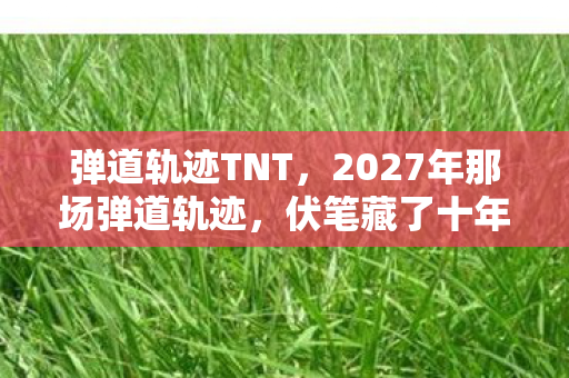 弹道轨迹TNT,2027年那场弹道轨迹,伏笔藏了十年,如今想起鼻子一酸 弹道轨迹TNT,2027年那场弹道轨迹,伏笔藏了十年,如今想起鼻子一酸