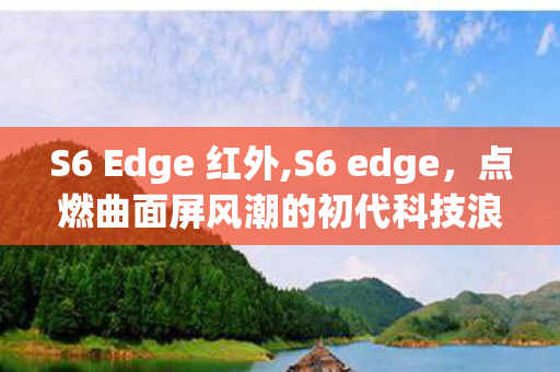 S6 Edge 红外,S6 edge,点燃曲面屏风潮的初代科技浪漫 S6 Edge 红外,S6 edge,点燃曲面屏风潮的初代科技浪漫
