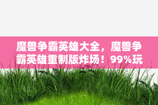 魔兽争霸英雄大全,魔兽争霸英雄重制版炸场!99%玩家没见过的隐藏剧情竟藏在这? 魔兽争霸英雄大全,魔兽争霸英雄重制版炸场!99%玩家没见过的隐藏剧情竟藏在这?