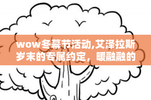 wow冬幕节活动,艾泽拉斯岁末的专属约定,暖融融的冬幕节回忆 wow冬幕节活动,艾泽拉斯岁末的专属约定,暖融融的冬幕节回忆