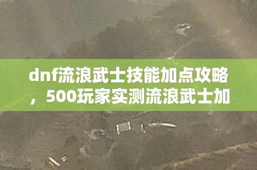dnf流浪武士技能加点攻略,500玩家实测流浪武士加点疑云,这波官方推荐我直接绷不住了! dnf流浪武士技能加点攻略,500玩家实测流浪武士加点疑云,这波官方推荐我直接绷不住了!