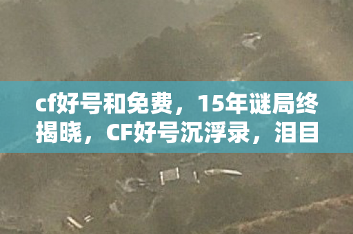 cf好号和免费,15年谜局终揭晓,CF好号沉浮录,泪目见证传奇谢幕 cf好号和免费,15年谜局终揭晓,CF好号沉浮录,泪目见证传奇谢幕