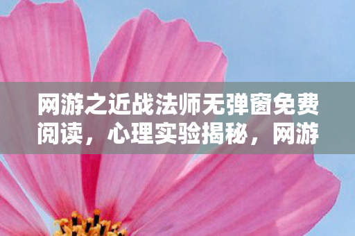 网游之近战法师无弹窗免费阅读,心理实验揭秘,网游沉迷背后的多巴胺陷阱,细思极恐! 网游之近战法师无弹窗免费阅读,心理实验揭秘,网游沉迷背后的多巴胺陷阱,细思极恐!