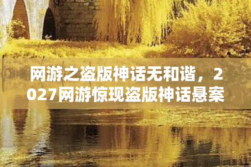 网游之盗版神话无和谐,2027网游惊现盗版神话悬案,线索交织竟引向毛骨悚然真相 网游之盗版神话无和谐,2027网游惊现盗版神话悬案,线索交织竟引向毛骨悚然真相