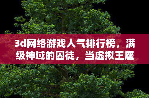 3d网络游戏人气排行榜,满级神域的囚徒,当虚拟王座碾碎现实脊梁的2027悖论 3d网络游戏人气排行榜,满级神域的囚徒,当虚拟王座碾碎现实脊梁的2027悖论