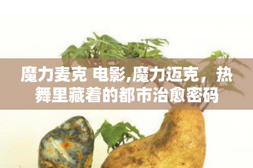 魔力麦克 电影,魔力迈克,热舞里藏着的都市治愈密码 魔力麦克 电影,魔力迈克,热舞里藏着的都市治愈密码