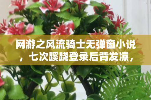 网游之风流骑士无弹窗小说,七次蹊跷登录后背发凉,十年逃兵终现原形 网游之风流骑士无弹窗小说,七次蹊跷登录后背发凉,十年逃兵终现原形