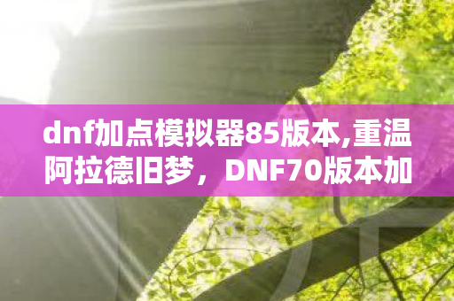 dnf加点模拟器85版本,重温阿拉德旧梦,DNF70版本加点模拟器的怀旧魅力 dnf加点模拟器85版本,重温阿拉德旧梦,DNF70版本加点模拟器的怀旧魅力