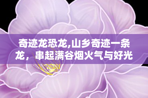 奇迹龙恐龙,山乡奇迹一条龙，串起满谷烟火气与好光景