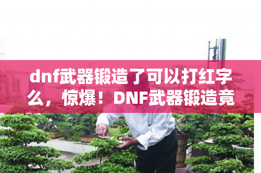 dnf武器锻造了可以打红字么,惊爆!DNF武器锻造竟藏着3大逆天加成,你解锁了吗? dnf武器锻造了可以打红字么,惊爆!DNF武器锻造竟藏着3大逆天加成,你解锁了吗?