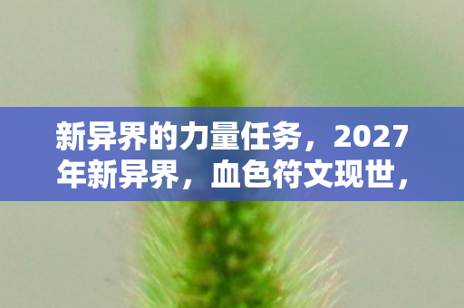 新异界的力量任务,2027年新异界,血色符文现世,连环失踪案背后的毛骨悚然真相 新异界的力量任务,2027年新异界,血色符文现世,连环失踪案背后的毛骨悚然真相