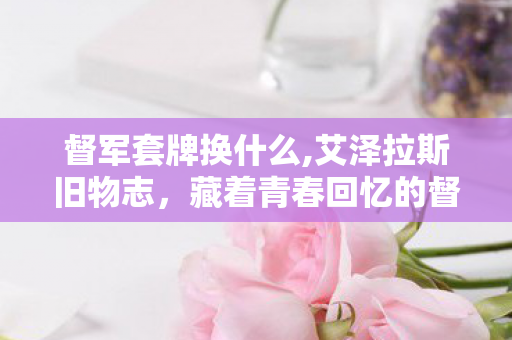督军套牌换什么,艾泽拉斯旧物志,藏着青春回忆的督军套牌 督军套牌换什么,艾泽拉斯旧物志,藏着青春回忆的督军套牌